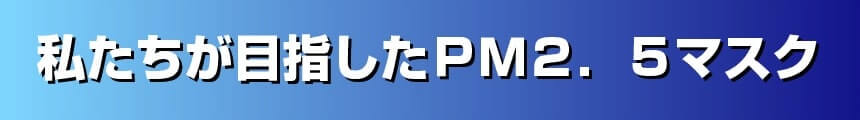 私達が目指したＰＭ２．５マスク